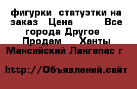 фигурки .статуэтки.на заказ › Цена ­ 250 - Все города Другое » Продам   . Ханты-Мансийский,Лангепас г.